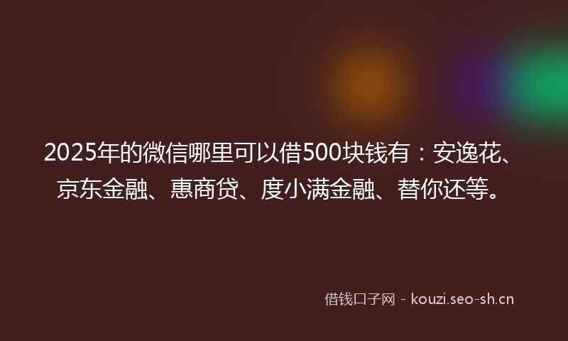 2025年的微信哪里可以借500块钱有：安逸花、京东金融、惠商贷、度小满金融、替你还等。