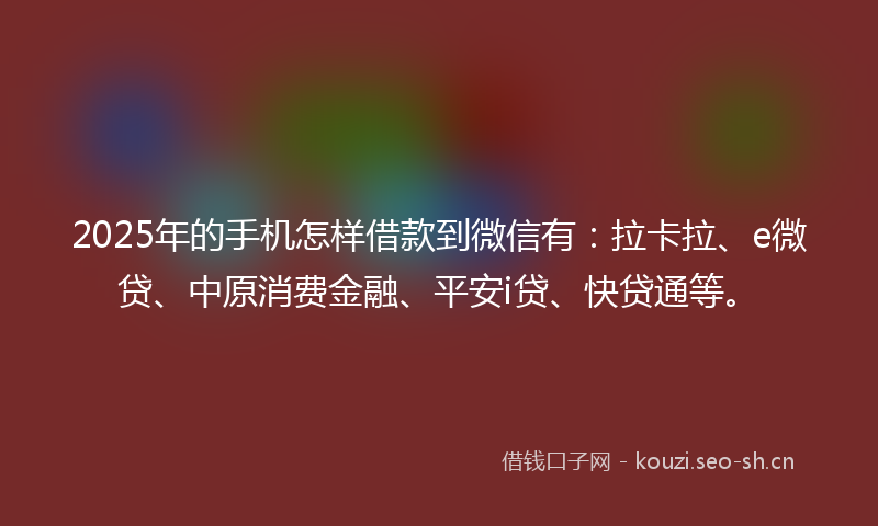 2025年的手机怎样借款到微信有：拉卡拉、e微贷、中原消费金融、平安i贷、快贷通等。