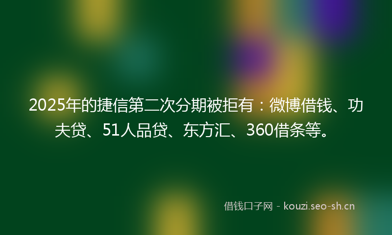 2025年的捷信第二次分期被拒有：微博借钱、功夫贷、51人品贷、东方汇、360借条等。