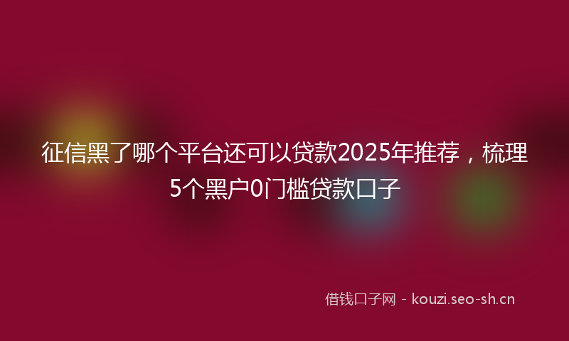 征信黑了哪个平台还可以贷款2025年推荐,梳理5个黑户0门槛贷款口子