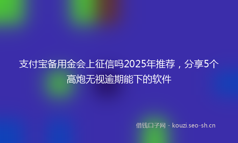 支付宝备用金会上征信吗2025年推荐，分享5个高炮无视逾期能下的软件