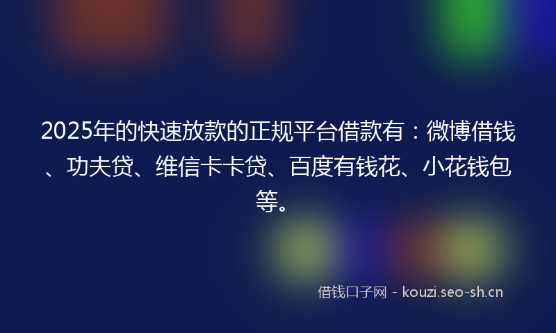 2025年的快速放款的正规平台借款有:微博借钱、功夫贷、维信卡卡贷、百度有钱花、小花钱包等。