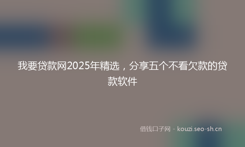 我要贷款网2025年精选，分享五个不看欠款的贷款软件