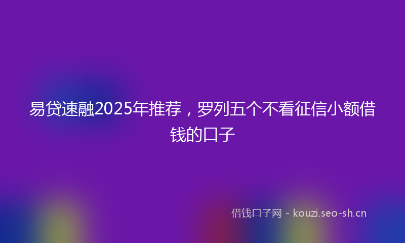易贷速融2025年推荐，罗列五个不看征信小额借钱的口子
