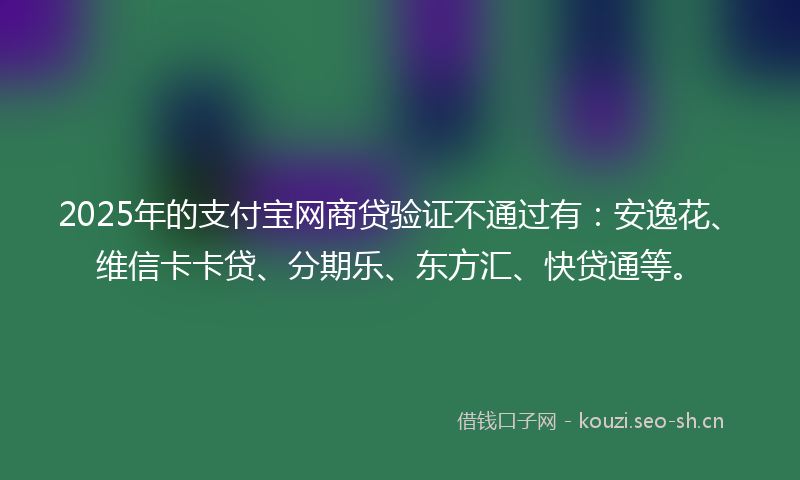 2025年的支付宝网商贷验证不通过有：安逸花、维信卡卡贷、分期乐、东方汇、快贷通等。