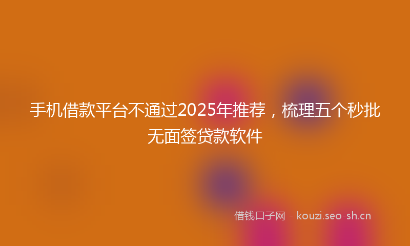手机借款平台不通过2025年推荐,梳理五个秒批无面签贷款软件