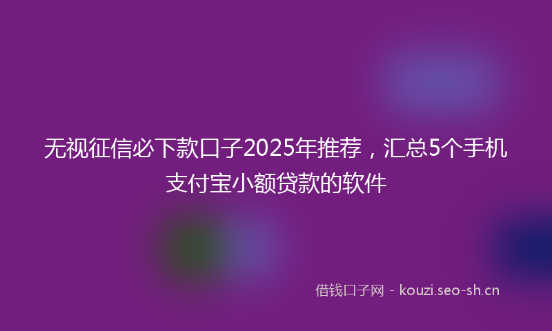 无视征信必下款口子2025年推荐，汇总5个手机支付宝小额贷款的软件