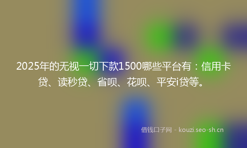 2025年的无视一切下款1500哪些平台有:信用卡贷、读秒贷、省呗、花呗、平安i贷等。