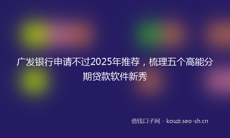 广发银行申请不过2025年推荐，梳理五个高能分期贷款软件新秀