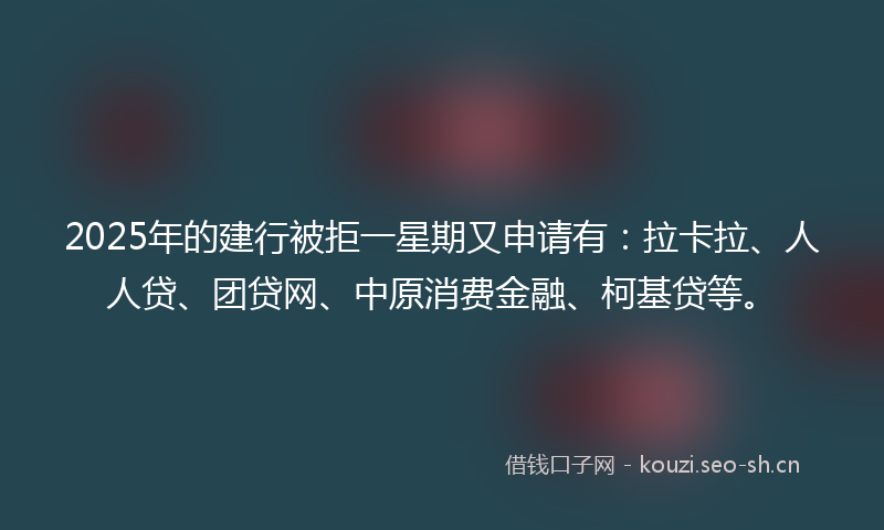 2025年的建行被拒一星期又申请有：拉卡拉、人人贷、团贷网、中原消费金融、柯基贷等。