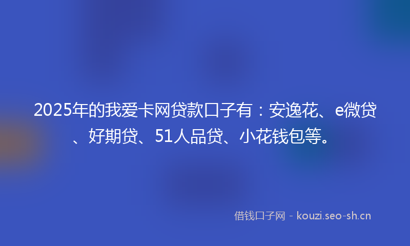 2025年的我爱卡网贷款口子有：安逸花、e微贷、好期贷、51人品贷、小花钱包等。
