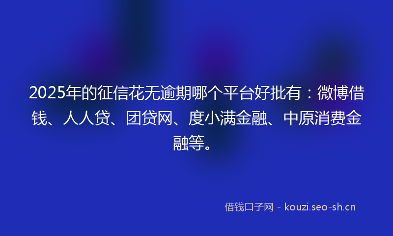 2025年的征信花无逾期哪个平台好批有：微博借钱、人人贷、团贷网、度小满金融、中原消费金融等。
