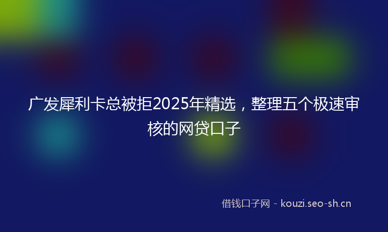 广发犀利卡总被拒2025年精选，整理五个极速审核的网贷口子