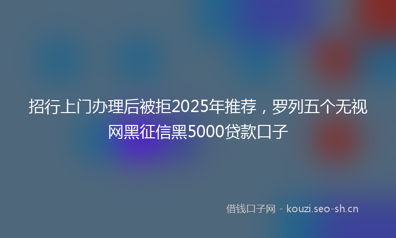 招行上门办理后被拒2025年推荐，罗列五个无视网黑征信黑5000贷款口子
