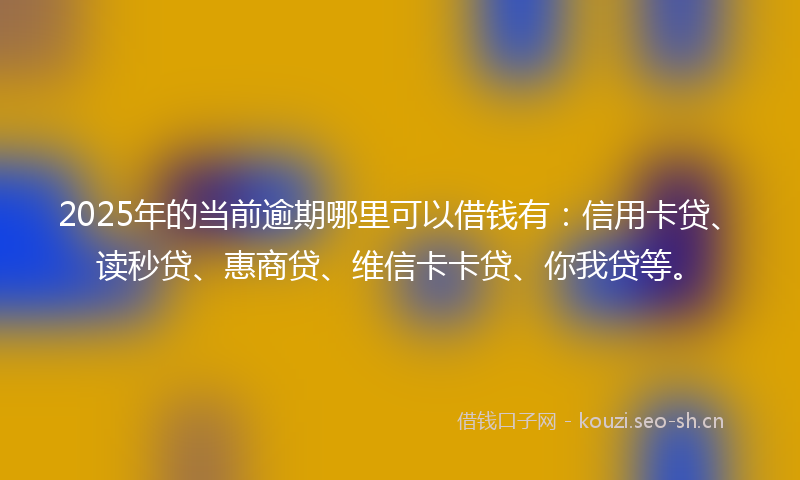 2025年的当前逾期哪里可以借钱有：信用卡贷、读秒贷、惠商贷、维信卡卡贷、你我贷等。