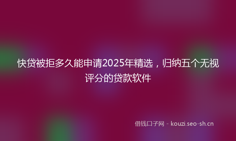 快贷被拒多久能申请2025年精选，归纳五个无视评分的贷款软件