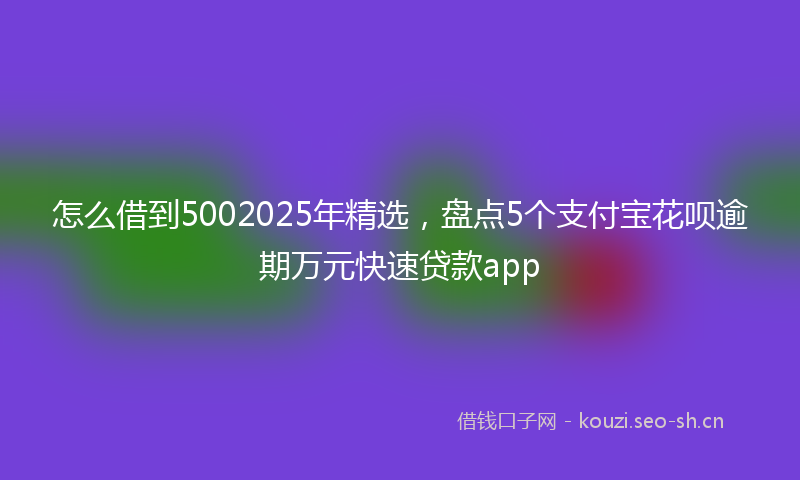 怎么借到5002025年精选，盘点5个支付宝花呗逾期万元快速贷款app