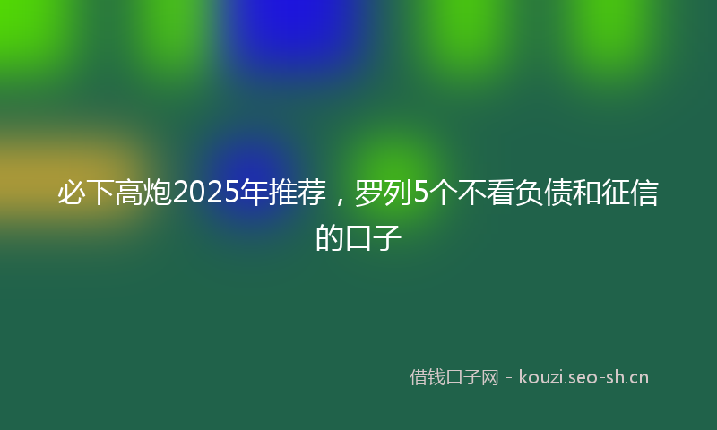 必下高炮2025年推荐，罗列5个不看负债和征信的口子