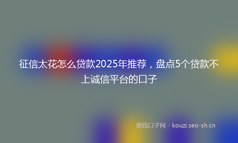 征信太花怎么贷款2025年推荐，盘点5个贷款不上诚信平台的口子