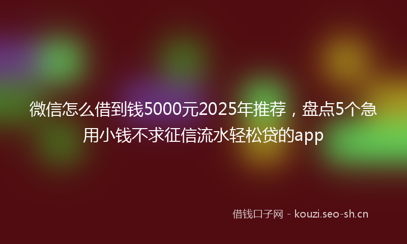 微信怎么借到钱5000元2025年推荐,盘点5个急用小钱不求征信流水轻松贷的app