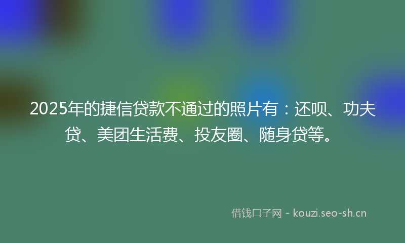 2025年的捷信贷款不通过的照片有：还呗、功夫贷、美团生活费、投友圈、随身贷等。