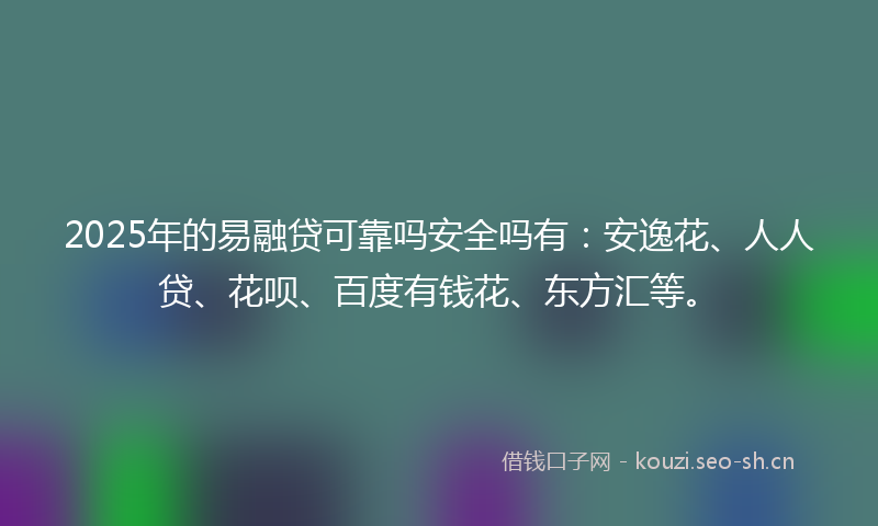 2025年的易融贷可靠吗安全吗有:安逸花、人人贷、花呗、百度有钱花、东方汇等。