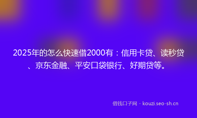 2025年的怎么快速借2000有：信用卡贷、读秒贷、京东金融、平安口袋银行、好期贷等。