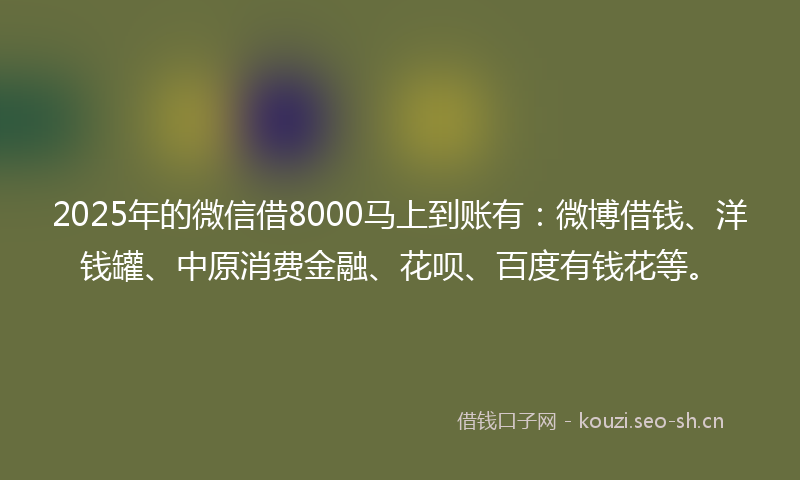 2025年的微信借8000马上到账有：微博借钱、洋钱罐、中原消费金融、花呗、百度有钱花等。