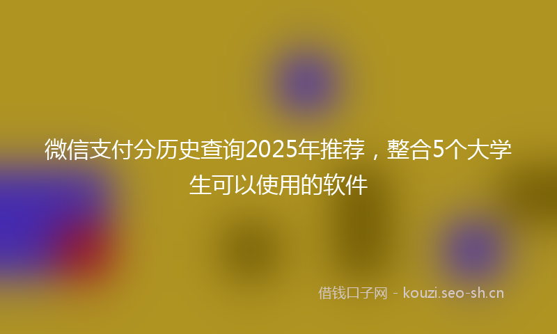 微信支付分历史查询2025年推荐,整合5个大学生可以使用的软件