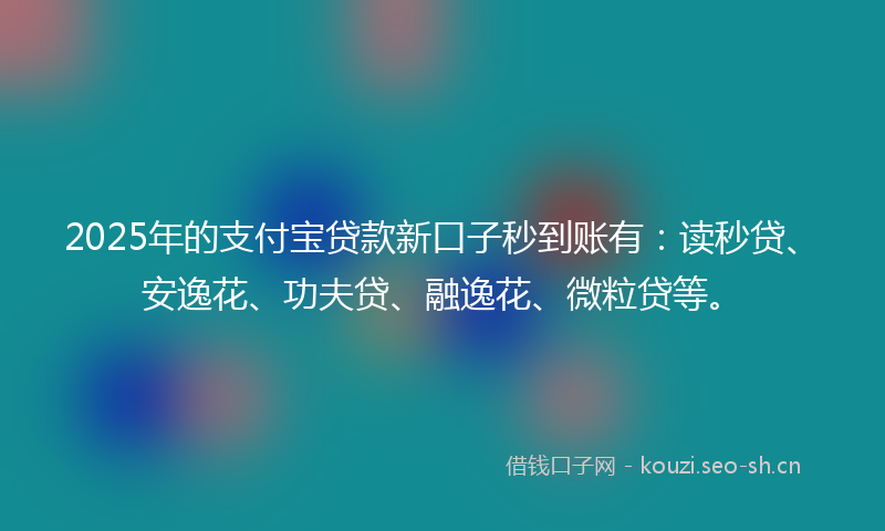 2025年的支付宝贷款新口子秒到账有：读秒贷、安逸花、功夫贷、融逸花、微粒贷等。
