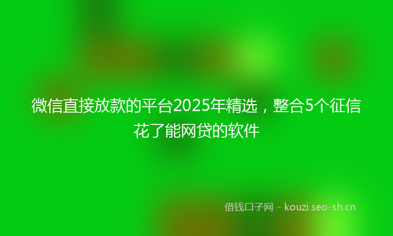 微信直接放款的平台2025年精选，整合5个征信花了能网贷的软件