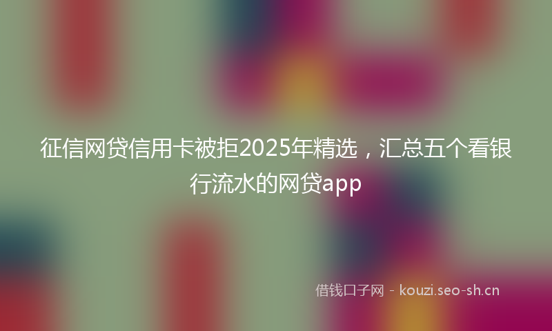 征信网贷信用卡被拒2025年精选，汇总五个看银行流水的网贷app