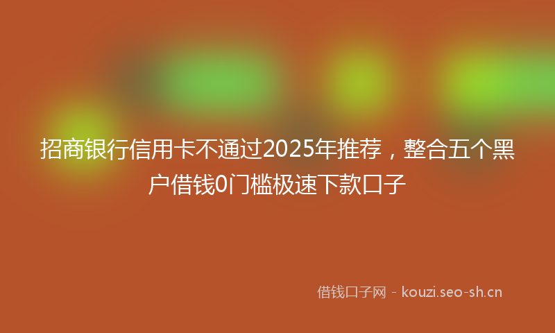 招商银行信用卡不通过2025年推荐，整合五个黑户借钱0门槛极速下款口子