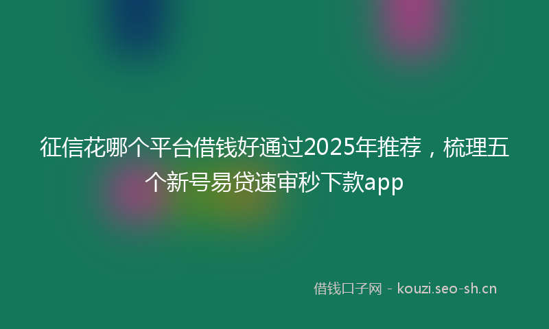 征信花哪个平台借钱好通过2025年推荐，梳理五个新号易贷速审秒下款app
