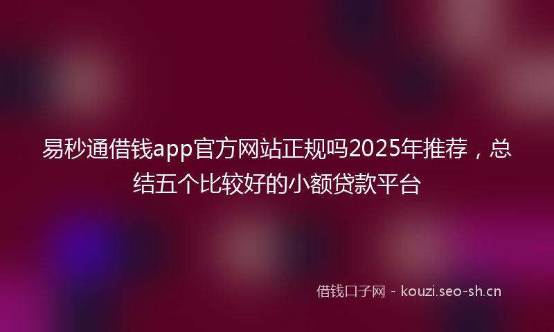 易秒通借钱app官方网站正规吗2025年推荐，总结五个比较好的小额贷款平台