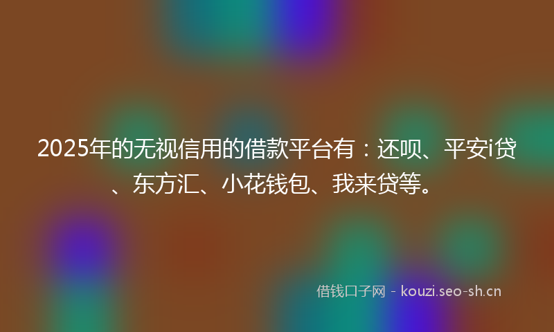 2025年的无视信用的借款平台有：还呗、平安i贷、东方汇、小花钱包、我来贷等。