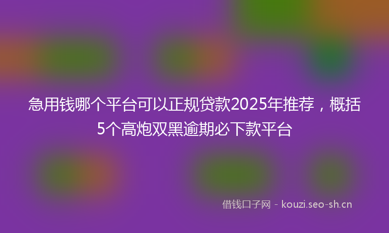 急用钱哪个平台可以正规贷款2025年推荐，概括5个高炮双黑逾期必下款平台