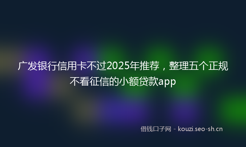 广发银行信用卡不过2025年推荐，整理五个正规不看征信的小额贷款app