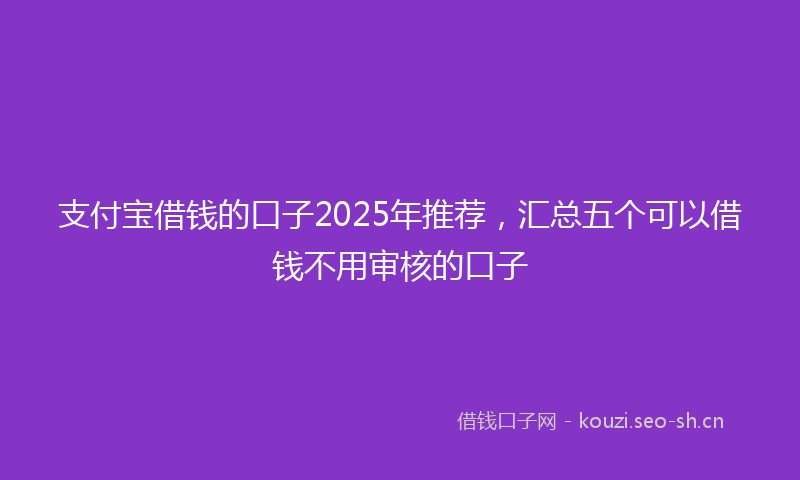 支付宝借钱的口子2025年推荐，汇总五个可以借钱不用审核的口子