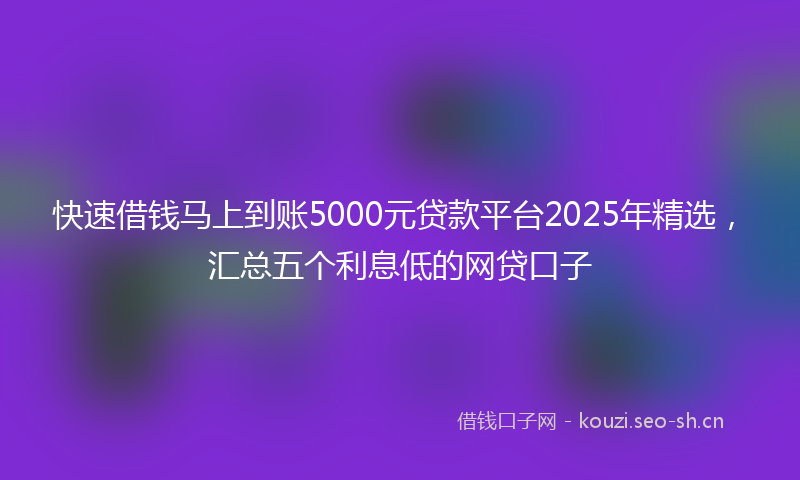 快速借钱马上到账5000元贷款平台2025年精选，汇总五个利息低的网贷口子