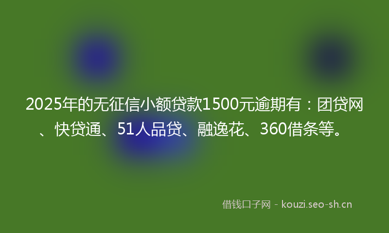 2025年的无征信小额贷款1500元逾期有：团贷网、快贷通、51人品贷、融逸花、360借条等。