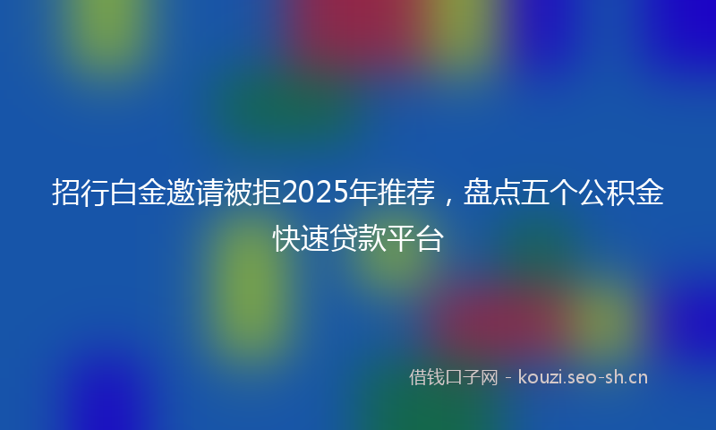 招行白金邀请被拒2025年推荐，盘点五个公积金快速贷款平台