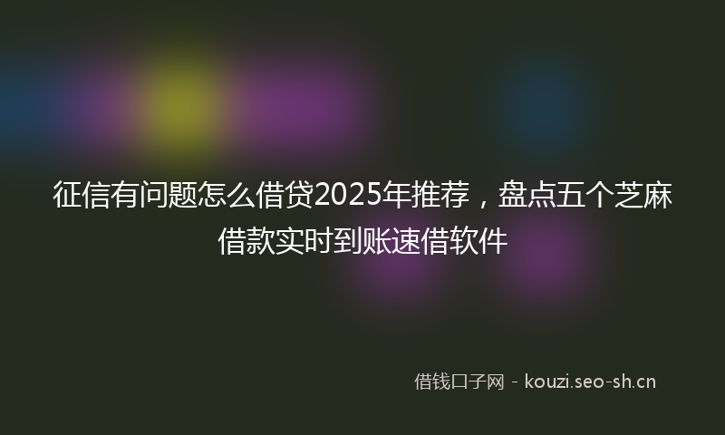 征信有问题怎么借贷2025年推荐，盘点五个芝麻借款实时到账速借软件
