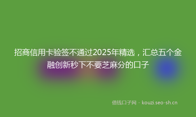 招商信用卡验签不通过2025年精选，汇总五个金融创新秒下不要芝麻分的口子