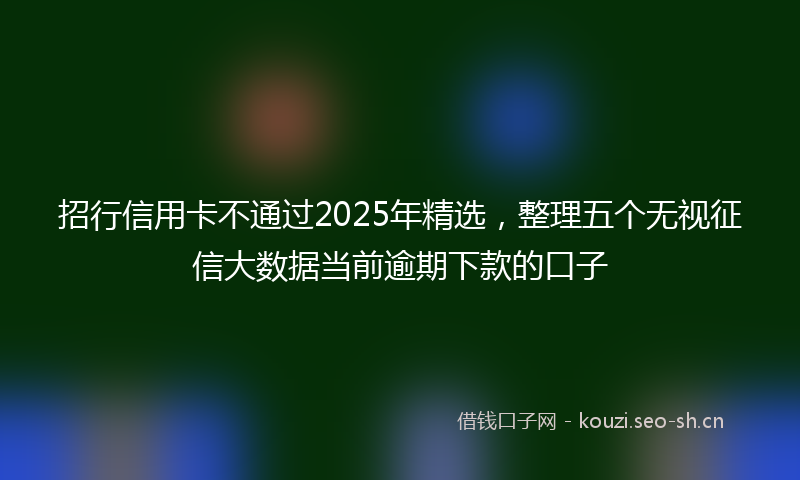 招行信用卡不通过2025年精选，整理五个无视征信大数据当前逾期下款的口子