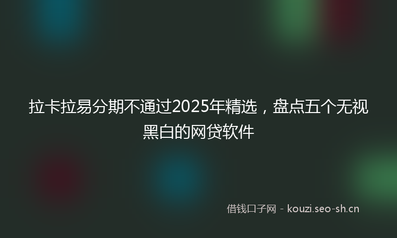 拉卡拉易分期不通过2025年精选，盘点五个无视黑白的网贷软件
