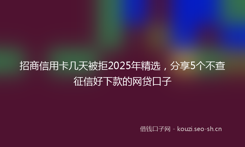 招商信用卡几天被拒2025年精选,分享5个不查征信好下款的网贷口子