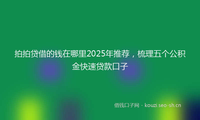 拍拍贷借的钱在哪里2025年推荐,梳理五个公积金快速贷款口子