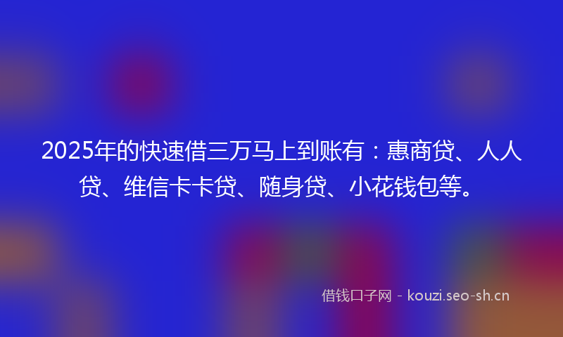 2025年的快速借三万马上到账有：惠商贷、人人贷、维信卡卡贷、随身贷、小花钱包等。