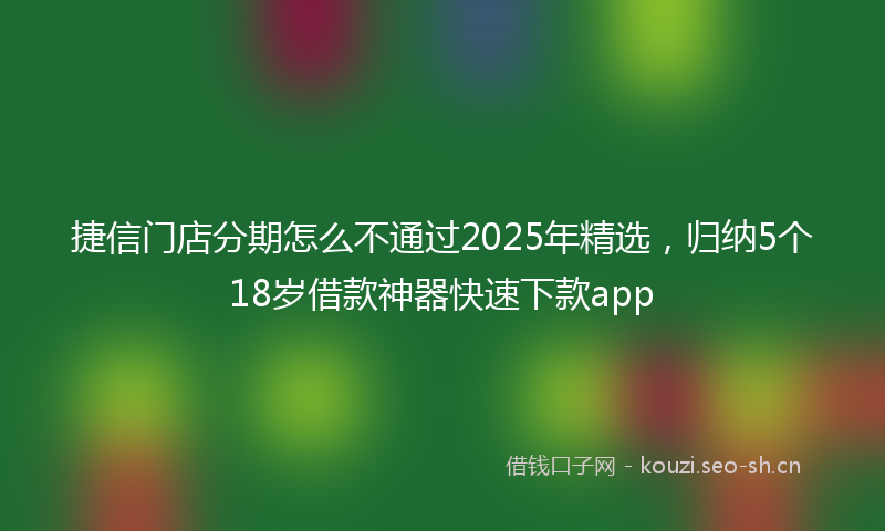 捷信门店分期怎么不通过2025年精选，归纳5个18岁借款神器快速下款app